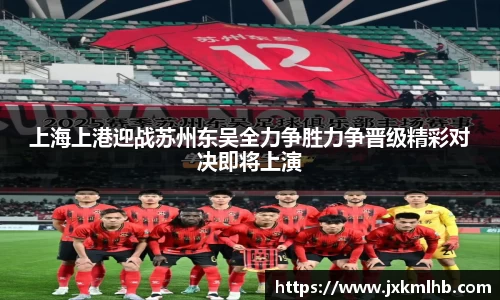 上海上港迎战苏州东吴全力争胜力争晋级精彩对决即将上演