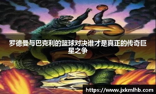 罗德曼与巴克利的篮球对决谁才是真正的传奇巨星之争