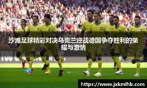 沙滩足球精彩对决乌克兰迎战德国争夺胜利的荣耀与激情
