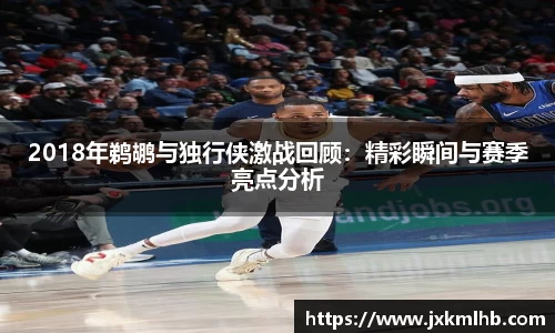 2018年鹈鹕与独行侠激战回顾：精彩瞬间与赛季亮点分析