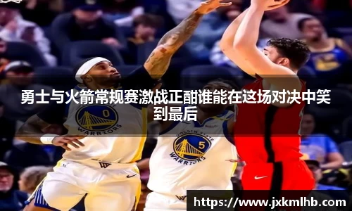 勇士与火箭常规赛激战正酣谁能在这场对决中笑到最后