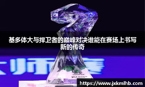 基多体大与捍卫者的巅峰对决谁能在赛场上书写新的传奇
