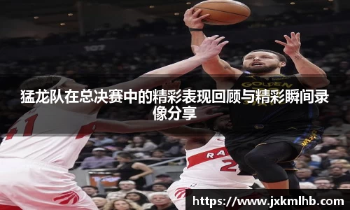 猛龙队在总决赛中的精彩表现回顾与精彩瞬间录像分享