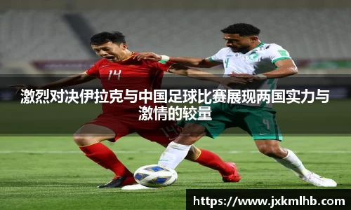 激烈对决伊拉克与中国足球比赛展现两国实力与激情的较量