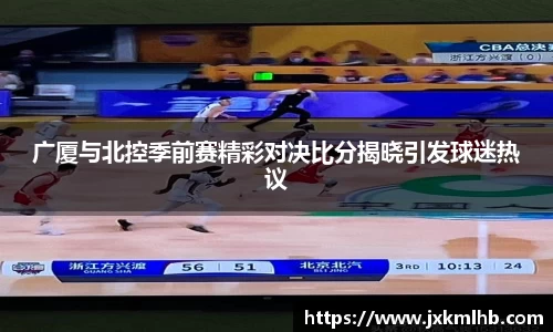 广厦与北控季前赛精彩对决比分揭晓引发球迷热议