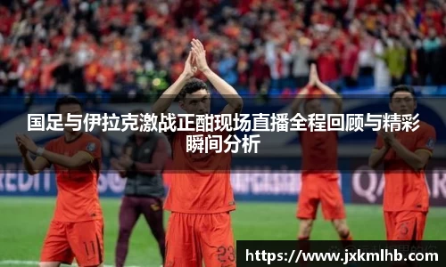 国足与伊拉克激战正酣现场直播全程回顾与精彩瞬间分析