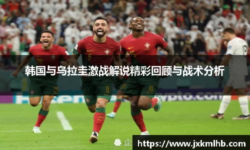 韩国与乌拉圭激战解说精彩回顾与战术分析