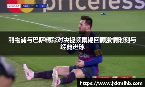 利物浦与巴萨精彩对决视频集锦回顾激情时刻与经典进球