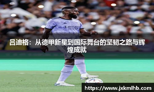 吕迪格：从德甲新星到国际舞台的坚韧之路与辉煌成就
