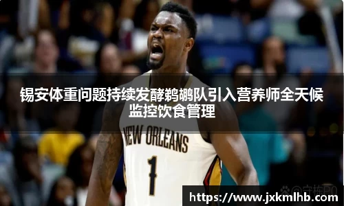 锡安体重问题持续发酵鹈鹕队引入营养师全天候监控饮食管理