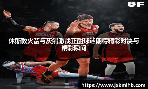 休斯敦火箭与灰熊激战正酣球迷期待精彩对决与精彩瞬间