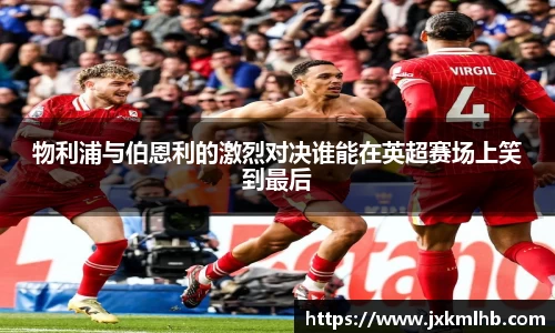 物利浦与伯恩利的激烈对决谁能在英超赛场上笑到最后