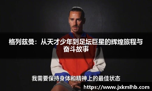 格列兹曼：从天才少年到足坛巨星的辉煌旅程与奋斗故事