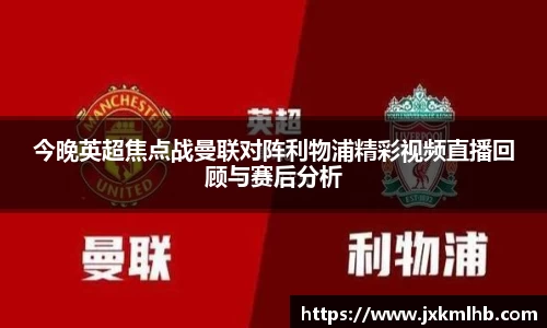 今晚英超焦点战曼联对阵利物浦精彩视频直播回顾与赛后分析